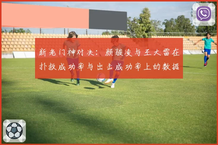 新老门神对决：颜骏凌与王大雷在扑救成功率与出击成功率上的数据对比
