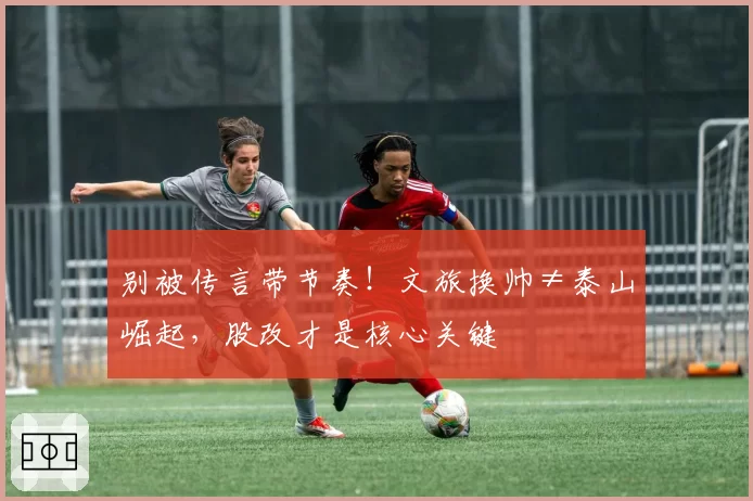 别被传言带节奏！文旅换帅≠泰山崛起，股改才是核心关键