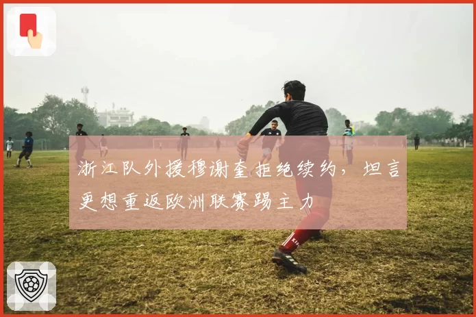 浙江队外援穆谢奎拒绝续约，坦言更想重返欧洲联赛踢主力
