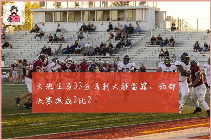文班亚马33分马刺大胜雷霆，西部决赛扳成2比2