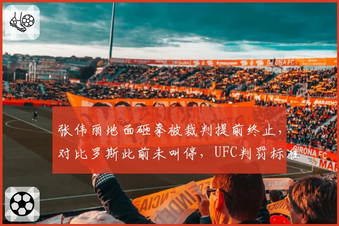张伟丽地面砸拳被裁判提前终止，对比罗斯此前未叫停，UFC判罚标准引热议？