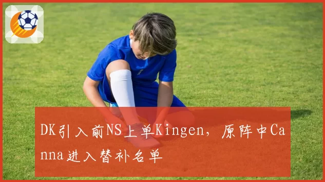 DK引入前NS上单Kingen，原阵中Canna进入替补名单