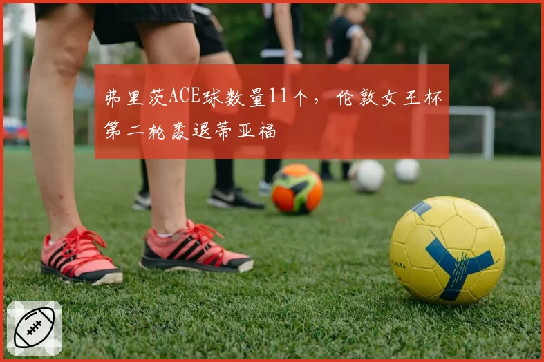 弗里茨ACE球数量11个，伦敦女王杯第二轮轰退蒂亚福