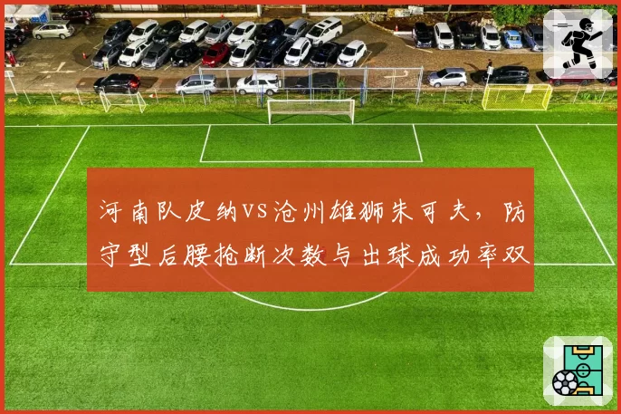 河南队皮纳vs沧州雄狮朱可夫，防守型后腰抢断次数与出球成功率双维度评测