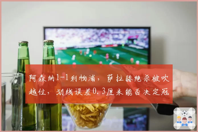 阿森纳1-1利物浦，萨拉赫绝杀被吹越位，划线误差0.3厘米能否决定冠军归属？