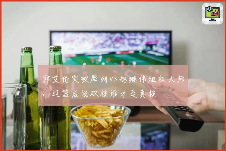 郭艾伦突破犀利vs赵继伟组织大师，辽篮后场双核谁才是真核