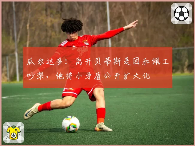 瓜尔达多:离开贝蒂斯是因和佩工吵架,他将小矛盾公开扩大化