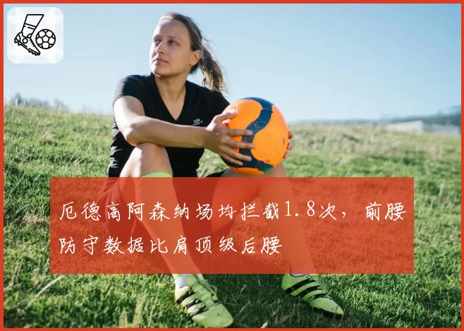 厄德高阿森纳场均拦截1.8次，前腰防守数据比肩顶级后腰