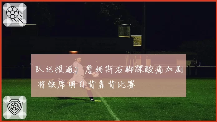 队记报道：詹姆斯右脚踝酸痛加剧 将缺席明日背靠背比赛