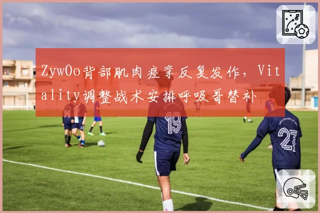 ZywOo背部肌肉痉挛反复发作，Vitality调整战术安排呼吸哥替补