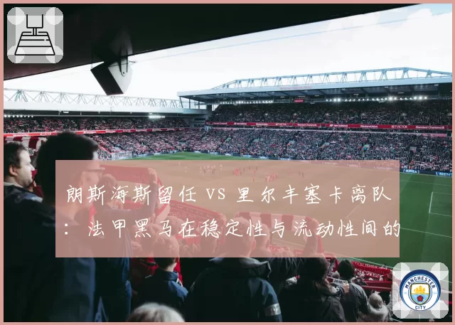 朗斯海斯留任 vs 里尔丰塞卡离队：法甲黑马在稳定性与流动性间的天平