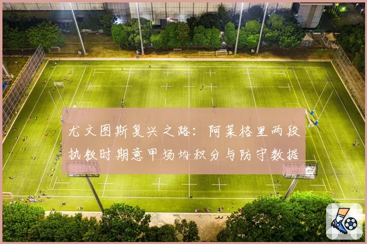尤文图斯复兴之路：阿莱格里两段执教时期意甲场均积分与防守数据对比