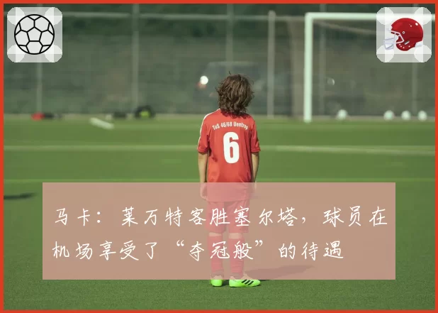马卡：莱万特客胜塞尔塔，球员在机场享受了“夺冠般”的待遇