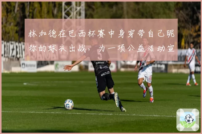 林加德在巴西杯赛中身穿带自己昵称的球衣出战,为一项公益活动宣传