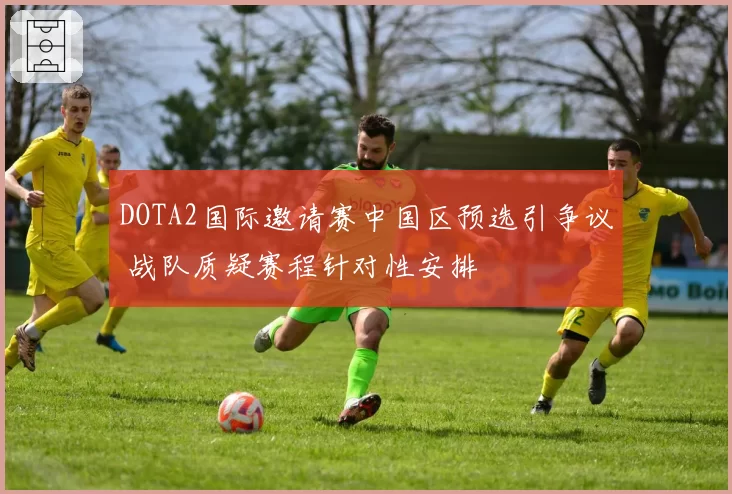 DOTA2国际邀请赛中国区预选引争议 战队质疑赛程针对性安排