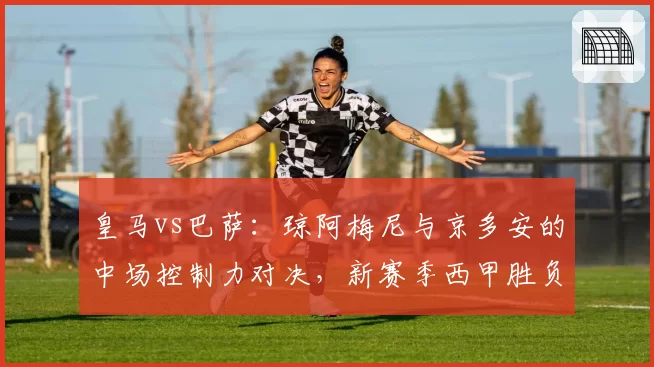 皇马vs巴萨：琼阿梅尼与京多安的中场控制力对决，新赛季西甲胜负手？