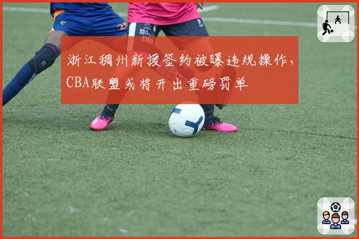 浙江稠州新援签约被曝违规操作,CBA联盟或将开出重磅罚单
