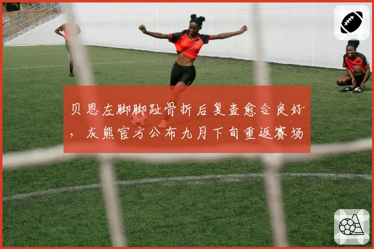 贝恩左脚脚趾骨折后复查愈合良好，灰熊官方公布九月下旬重返赛场