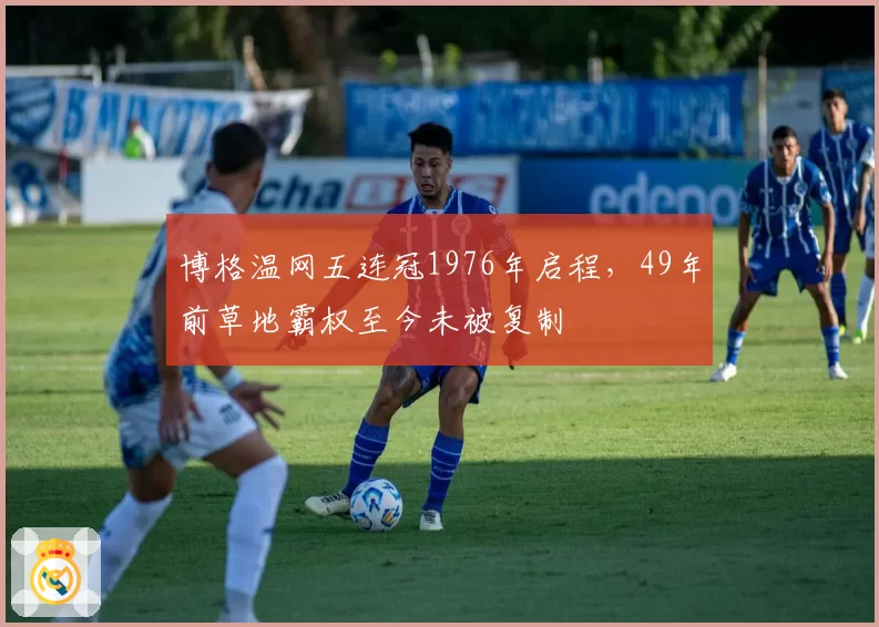 博格温网五连冠1976年启程，49年前草地霸权至今未被复制