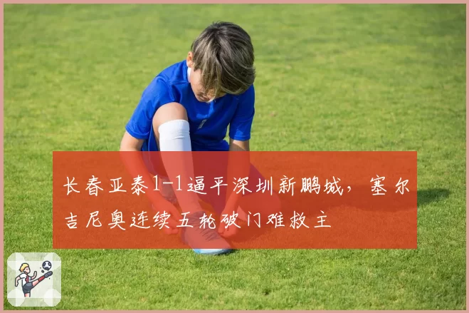 长春亚泰1-1逼平深圳新鹏城，塞尔吉尼奥连续五轮破门难救主
