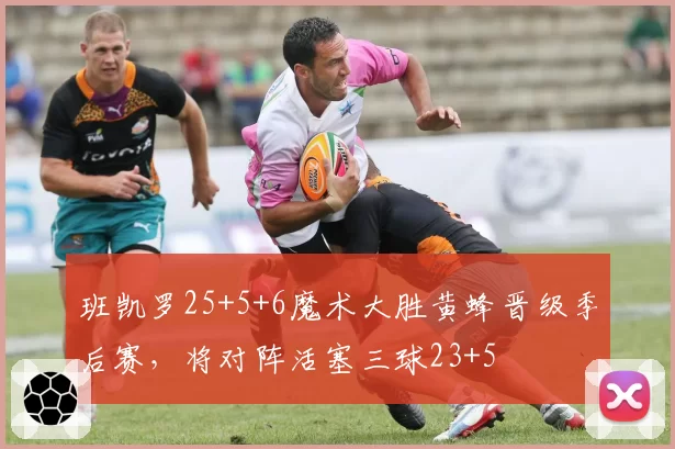 班凯罗25+5+6魔术大胜黄蜂晋级季后赛，将对阵活塞三球23+5