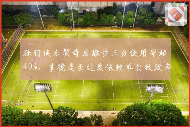 独行侠东契奇后撤步三分使用率超40%，基德是否过度依赖单打致效率下滑？