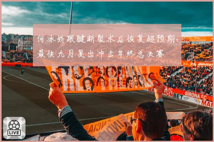何冰娇跟腱断裂术后恢复超预期,最快九月复出冲击年终总决赛