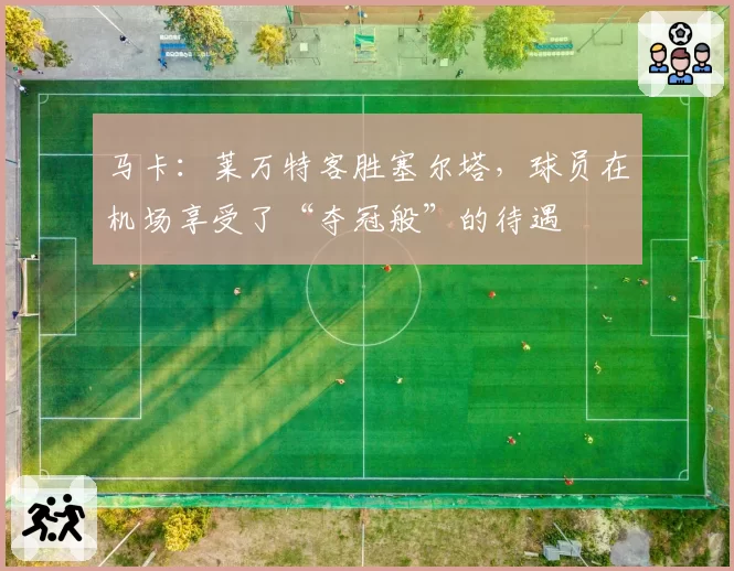 马卡：莱万特客胜塞尔塔，球员在机场享受了“夺冠般”的待遇
