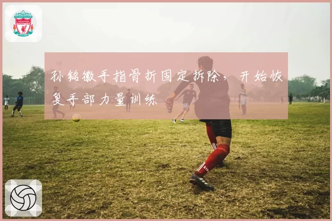 孙铭徽手指骨折固定拆除，开始恢复手部力量训练