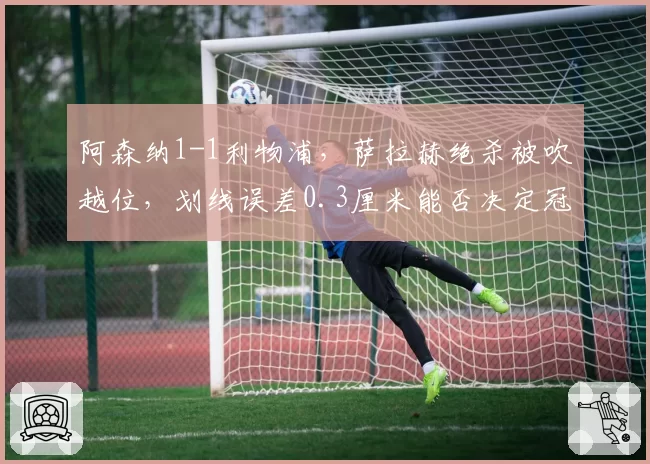 阿森纳1-1利物浦,萨拉赫绝杀被吹越位,划线误差0.3厘米能否决定冠军归属?