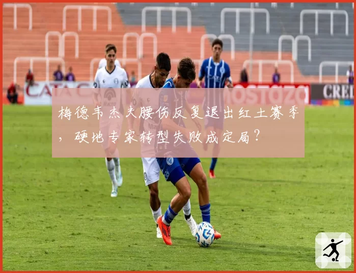 梅德韦杰夫腰伤反复退出红土赛季，硬地专家转型失败成定局？