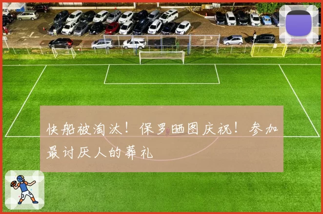 快船被淘汰！保罗晒图庆祝！参加最讨厌人的葬礼