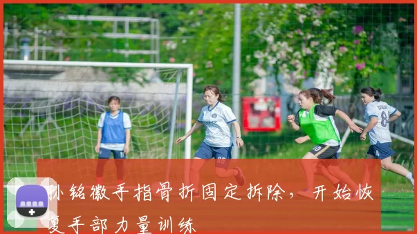 孙铭徽手指骨折固定拆除,开始恢复手部力量训练