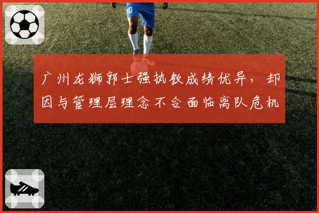 广州龙狮郭士强执教成绩优异，却因与管理层理念不合面临离队危机